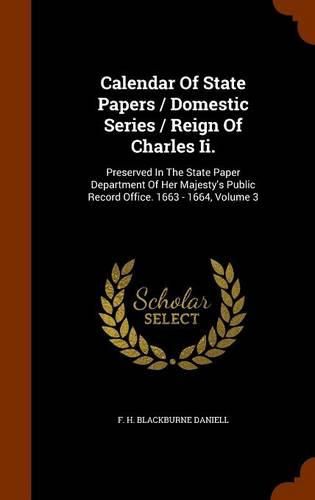Cover image for Calendar of State Papers / Domestic Series / Reign of Charles II.: Preserved in the State Paper Department of Her Majesty's Public Record Office. 1663 - 1664, Volume 3