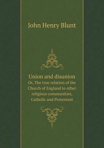 Cover image for Union and disunion Or, The true relation of the Church of England to other religious communities, Catholic and Protestant