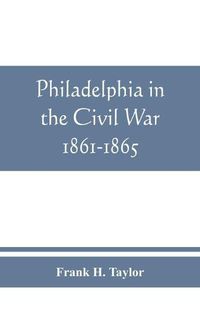 Cover image for Philadelphia in the Civil War 1861-1865