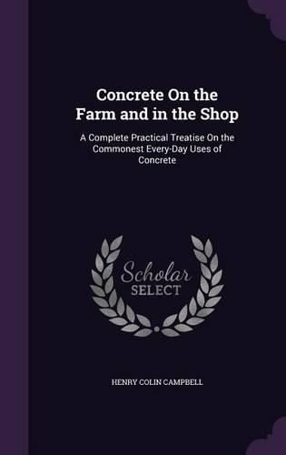 Cover image for Concrete on the Farm and in the Shop: A Complete Practical Treatise on the Commonest Every-Day Uses of Concrete