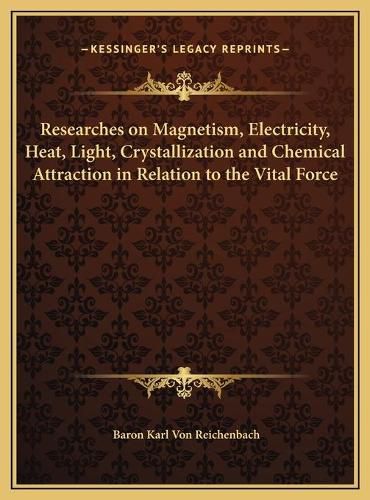 Researches on Magnetism, Electricity, Heat, Light, Crystallization and Chemical Attraction in Relation to the Vital Force