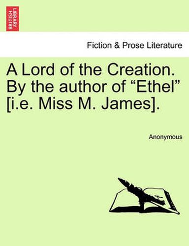 Cover image for A Lord of the Creation. by the Author of  Ethel  [I.E. Miss M. James].