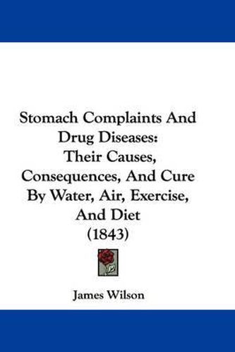Cover image for Stomach Complaints and Drug Diseases: Their Causes, Consequences, and Cure by Water, Air, Exercise, and Diet (1843)