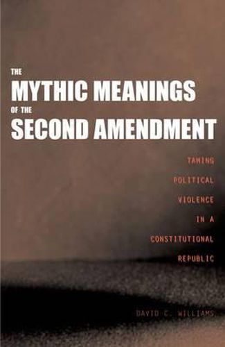 The Mythic Meanings of the Second Amendment: Taming Political Violence in a Constitutional Republic