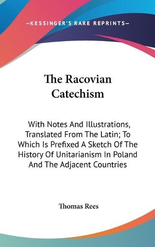 Cover image for The Racovian Catechism: With Notes and Illustrations, Translated from the Latin; To Which Is Prefixed a Sketch of the History of Unitarianism in Poland and the Adjacent Countries