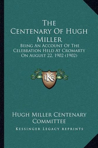 Cover image for The Centenary of Hugh Miller: Being an Account of the Celebration Held at Cromarty on August 22, 1902 (1902)