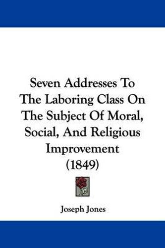 Seven Addresses to the Laboring Class on the Subject of Moral, Social, and Religious Improvement (1849)