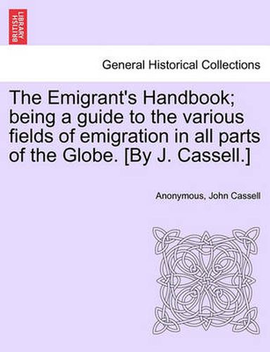 Cover image for The Emigrant's Handbook; Being a Guide to the Various Fields of Emigration in All Parts of the Globe. [By J. Cassell.]