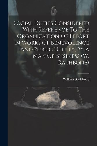 Cover image for Social Duties Considered With Reference To The Organization Of Effort In Works Of Benevolence And Public Utility, By A Man Of Business (w. Rathbone)