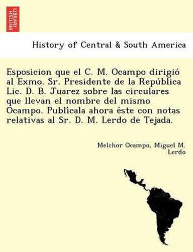 Cover image for Esposicion Que El C. M. Ocampo Dirigio Al Exmo. Sr. Presidente de La Repu Blica LIC. D. B. Juarez Sobre Las Circulares Que Llevan El Nombre del Mismo Ocampo. Publi Cala Ahora E Ste Con Notas Relativas Al Sr. D. M. Lerdo de Tejada.