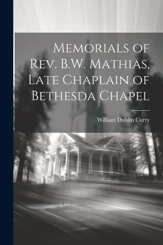 Memorials of Rev. B.W. Mathias, Late Chaplain of Bethesda Chapel