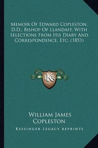 Cover image for Memoir of Edward Copleston, D.D., Bishop of Llandaff, with Selections from His Diary and Correspondence, Etc. (1851)