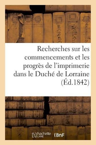 Cover image for Recherches Sur Les Commencements Et Les Progres de l'Imprimerie Dans Le Duche de Lorraine