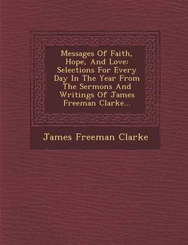 Cover image for Messages of Faith, Hope, and Love: Selections for Every Day in the Year from the Sermons and Writings of James Freeman Clarke...