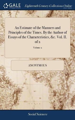 Cover image for An Estimate of the Manners and Principles of the Times. By the Author of Essays of the Characteristics, &c. Vol. II. of 2; Volume 2