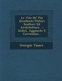 Cover image for Le Vite de' Piu Eccellenti Pittori Scultori Ed Architettori....: Indici, Aggiunte E Correzioni...