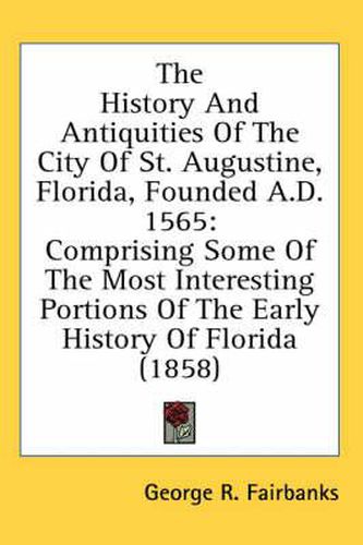 Cover image for The History And Antiquities Of The City Of St. Augustine, Florida, Founded A.D. 1565: Comprising Some Of The Most Interesting Portions Of The Early History Of Florida (1858)