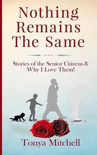 Cover image for Nothing Remains The Same: Stories of the Senior Citizens and Why I Love Them!