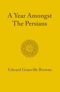 Cover image for A Year amongst the Persians: Impressions as to the Life, Character, and Thought of the People of Persia Received during Twelve Months' Residence in that Country in the Years 1887-1888