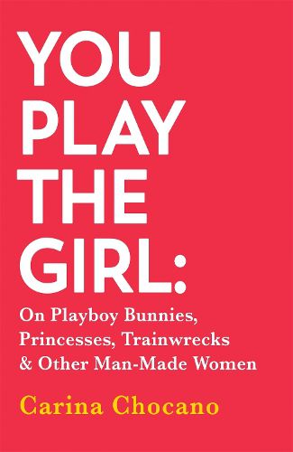 Cover image for You Play The Girl: On Playboy Bunnies, Princesses, Trainwrecks and Other Man-Made Women