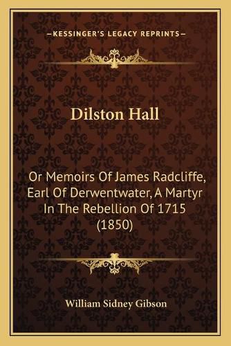 Cover image for Dilston Hall: Or Memoirs of James Radcliffe, Earl of Derwentwater, a Martyr in the Rebellion of 1715 (1850)