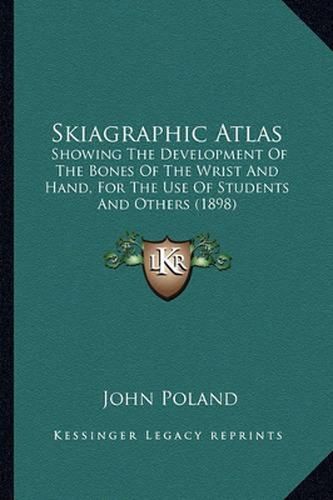 Cover image for Skiagraphic Atlas: Showing the Development of the Bones of the Wrist and Hand, for the Use of Students and Others (1898)