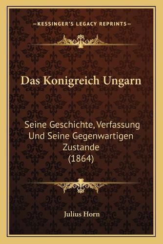 Cover image for Das Konigreich Ungarn: Seine Geschichte, Verfassung Und Seine Gegenwartigen Zustande (1864)