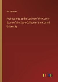 Cover image for Proceedings at the Laying of the Corner Stone of the Sage College of the Cornell University