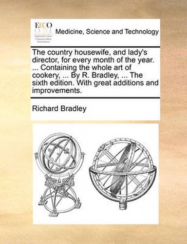 Cover image for The Country Housewife, and Lady's Director, for Every Month of the Year. ... Containing the Whole Art of Cookery, ... by R. Bradley, ... the Sixth Edition. with Great Additions and Improvements.