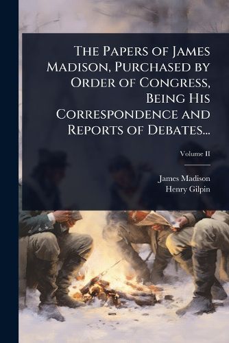 Cover image for The Papers of James Madison, Purchased by Order of Congress, Being His Correspondence and Reports of Debates...