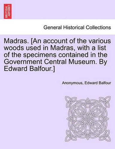 Cover image for Madras. [an Account of the Various Woods Used in Madras, with a List of the Specimens Contained in the Government Central Museum. by Edward Balfour.]