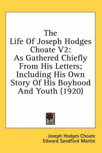 The Life of Joseph Hodges Choate V2: As Gathered Chiefly from His Letters; Including His Own Story of His Boyhood and Youth (1920)