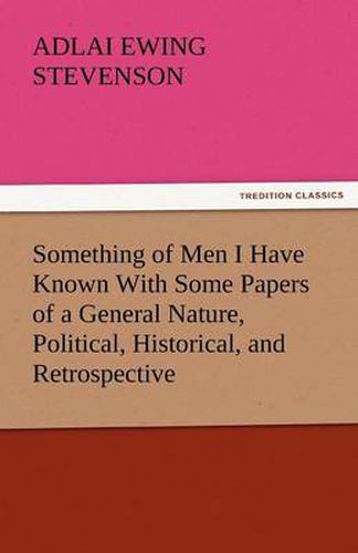Cover image for Something of Men I Have Known with Some Papers of a General Nature, Political, Historical, and Retrospective