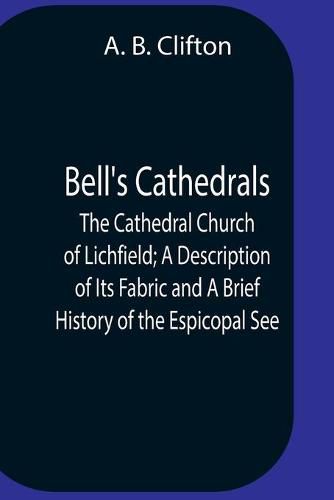 Cover image for Bell'S Cathedrals; The Cathedral Church Of Lichfield; A Description Of Its Fabric And A Brief History Of The Espicopal See