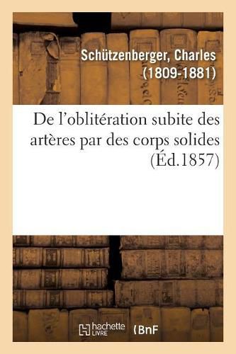 Cover image for de l'Obliteration Subite Des Arteres Par Des Corps Solides Ou Des Concretions Fibrineuses: Detaches Du Coeur Ou Des Gros Vaisseaux A Sang Rouge