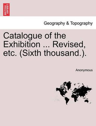 Cover image for Catalogue of the Exhibition ... Revised, Etc. (Sixth Thousand.).