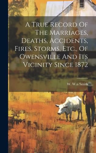 Cover image for A True Record Of The Marriages, Deaths, Accidents, Fires, Storms, Etc., Of Owensville And Its Vicinity Since 1872