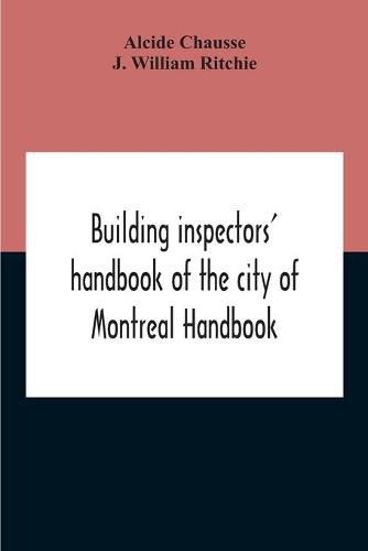 Building Inspectors' Handbook Of The City Of Montreal Handbook Of The City Of Montreal Containing The Buildings By-Laws And Ordinances, Plumbing And Sani-Taty By-Laws Rules And Regulations, Drainage, And Sewerage Laws Engineers Rules And Regulations, And S