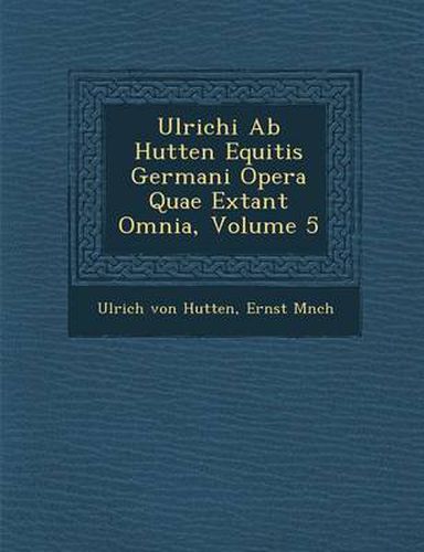 Cover image for Ulrichi AB Hutten Equitis Germani Opera Quae Extant Omnia, Volume 5