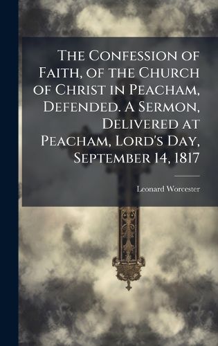 Cover image for The Confession of Faith, of the Church of Christ in Peacham, Defended. A Sermon, Delivered at Peacham, Lord's Day, September 14, 1817