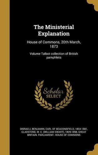 Cover image for The Ministerial Explanation: House of Commons, 20th March, 1873; Volume Talbot Collection of British Pamphlets