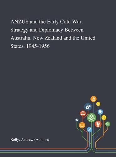 ANZUS and the Early Cold War: Strategy and Diplomacy Between Australia, New Zealand and the United States, 1945-1956