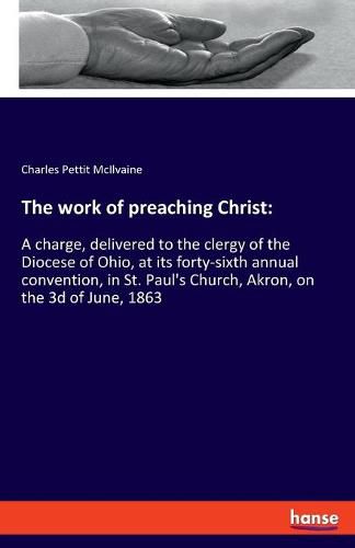 The work of preaching Christ: A charge, delivered to the clergy of the Diocese of Ohio, at its forty-sixth annual convention, in St. Paul's Church, Akron, on the 3d of June, 1863