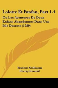 Cover image for Lolotte Et Fanfan, Part 1-4: Ou Les Aventures de Deux Enfans Abandonnes Dans Une Isle Deserte (1789)