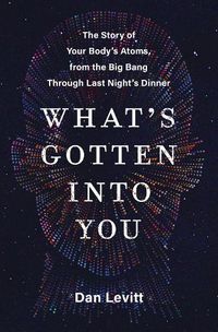 Cover image for What's Gotten Into You: The Story of Your Body's Atoms, from the Big Bang Through Last Night's Dinner