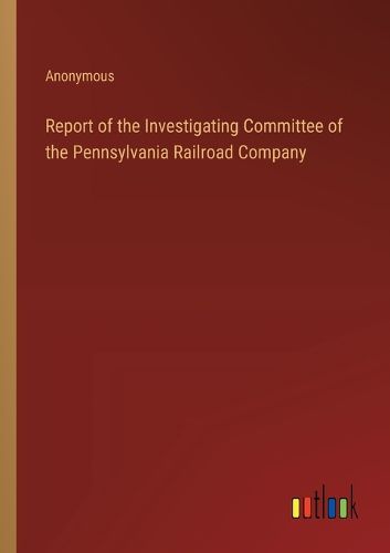 Cover image for Report of the Investigating Committee of the Pennsylvania Railroad Company