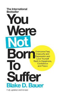 Cover image for You Were Not Born to Suffer: Overcome Fear, Insecurity and Depression and Love Yourself Back to Happiness, Confidence and Peace