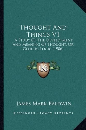 Thought and Things V1: A Study of the Development and Meaning of Thought, or Genetic Logic (1906)