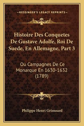 Histoire Des Conquetes de Gustave Adolfe, Roi de Suede, En Allemagne, Part 3: Ou Campagnes de Ce Monarque En 1630-1632 (1789)