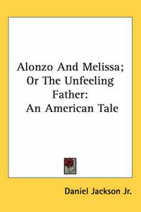 Cover image for Alonzo and Melissa; Or the Unfeeling Father: An American Tale